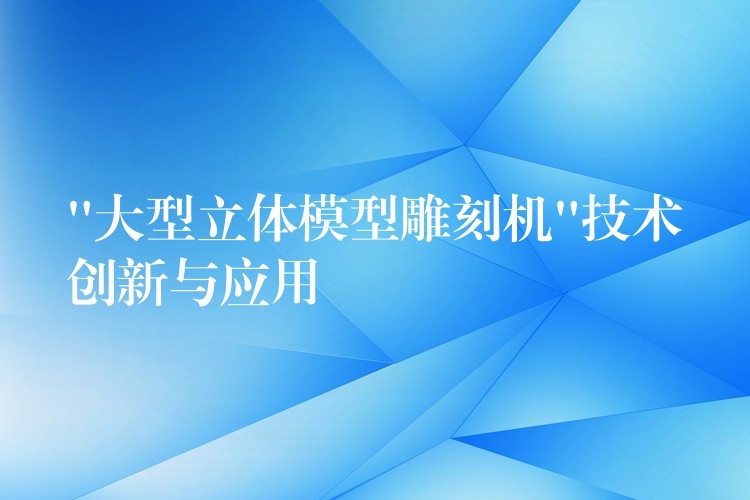 “大型立体模型雕刻机”技术创新与应用